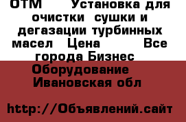 ОТМ-3000 Установка для очистки, сушки и дегазации турбинных масел › Цена ­ 111 - Все города Бизнес » Оборудование   . Ивановская обл.